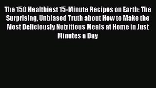 The 150 Healthiest 15-Minute Recipes on Earth: The Surprising Unbiased Truth about How to Make