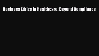 Business Ethics in Healthcare: Beyond Compliance  Free Books