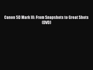 [PDF Download] Canon 5D Mark III: From Snapshots to Great Shots (DVD) [Read] Online