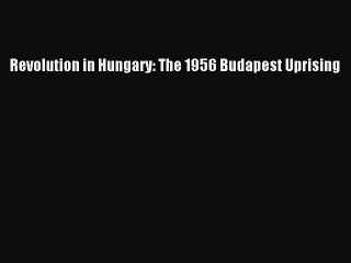 [PDF Download] Revolution in Hungary: The 1956 Budapest Uprising [Read] Online