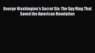 (PDF Download) George Washington's Secret Six: The Spy Ring That Saved the American Revolution