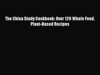 The China Study Cookbook: Over 120 Whole Food Plant-Based Recipes  Free Books