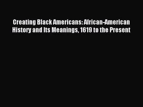 (PDF Download) Creating Black Americans: African-American History and Its Meanings 1619 to