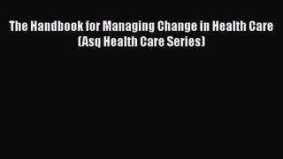 The Handbook for Managing Change in Health Care (Asq Health Care Series)  Free Books