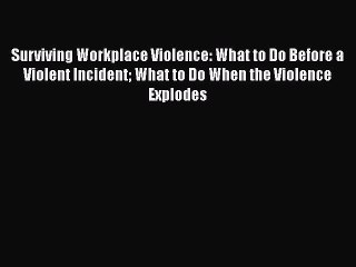 Surviving Workplace Violence: What to Do Before a Violent Incident What to Do When the Violence