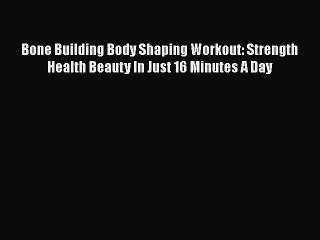 Bone Building Body Shaping Workout: Strength Health Beauty In Just 16 Minutes A Day  Free Books