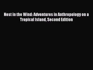 (PDF Download) Nest in the Wind: Adventures in Anthropology on a Tropical Island Second Edition