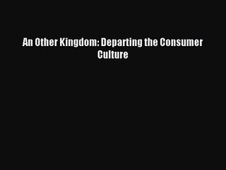 (PDF Download) An Other Kingdom: Departing the Consumer Culture PDF