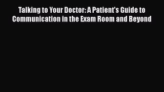 Talking to Your Doctor: A Patient's Guide to Communication in the Exam Room and Beyond  Read