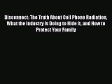 Disconnect: The Truth About Cell Phone Radiation What the Industry Is Doing to Hide It and