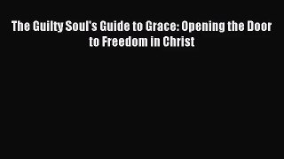 [PDF Download] The Guilty Soul's Guide to Grace: Opening the Door to Freedom in Christ [Download]