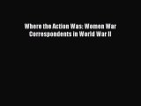 [PDF Download] Where the Action Was: Women War Correspondents in World War II [PDF] Online