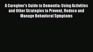 A Caregiver's Guide to Dementia: Using Activities and Other Strategies to Prevent Reduce and