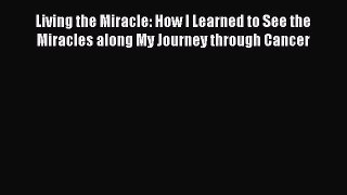 Living the Miracle: How I Learned to See the Miracles along My Journey through Cancer Free