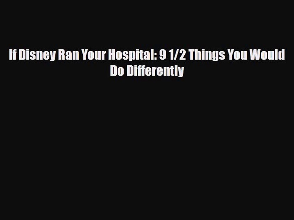 [PDF Download] If Disney Ran Your Hospital: 9 1/2 Things You Would Do Differently [Download]