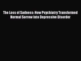 The Loss of Sadness: How Psychiatry Transformed Normal Sorrow into Depressive Disorder Free