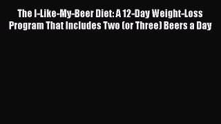 The I-Like-My-Beer Diet: A 12-Day Weight-Loss Program That Includes Two (or Three) Beers a