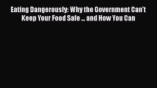 Eating Dangerously: Why the Government Can't Keep Your Food Safe ... and How You Can  Free