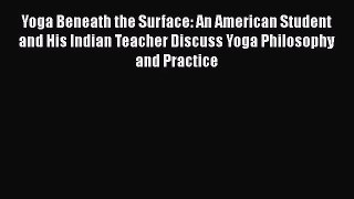 Yoga Beneath the Surface: An American Student and His Indian Teacher Discuss Yoga Philosophy