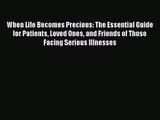 When Life Becomes Precious: The Essential Guide for Patients Loved Ones and Friends of Those