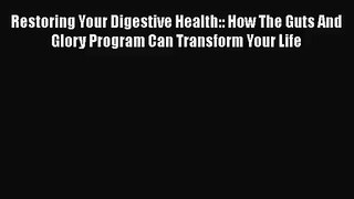 Restoring Your Digestive Health:: How The Guts And Glory Program Can Transform Your Life  Free