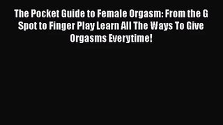 The Pocket Guide to Female Orgasm: From the G Spot to Finger Play Learn All The Ways To Give