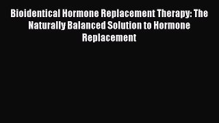 Bioidentical Hormone Replacement Therapy: The Naturally Balanced Solution to Hormone Replacement