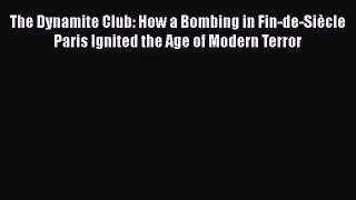 The Dynamite Club: How a Bombing in Fin-de-Siècle Paris Ignited the Age of Modern Terror  Read