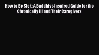 How to Be Sick: A Buddhist-Inspired Guide for the Chronically Ill and Their Caregivers Read