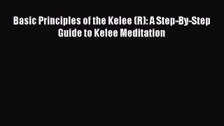 [PDF Download] Basic Principles of the Kelee (R): A Step-By-Step Guide to Kelee Meditation