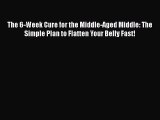 The 6-Week Cure for the Middle-Aged Middle: The Simple Plan to Flatten Your Belly Fast!  Free