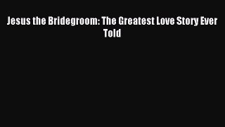 (PDF Download) Jesus the Bridegroom: The Greatest Love Story Ever Told Read Online