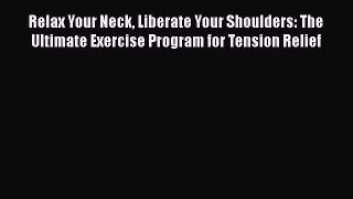 Relax Your Neck Liberate Your Shoulders: The Ultimate Exercise Program for Tension Relief Free