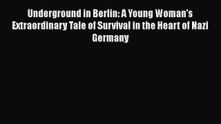 Underground in Berlin: A Young Woman's Extraordinary Tale of Survival in the Heart of Nazi