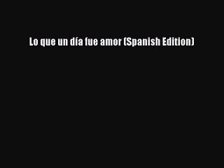 [PDF Download] Lo que un día fue amor (Spanish Edition) [PDF] Full Ebook