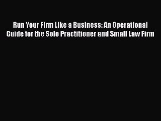 Run Your Firm Like a Business: An Operational Guide for the Solo Practitioner and Small Law