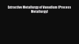 [PDF Download] Extractive Metallurgy of Vanadium (Process Metallurgy) [Read] Full Ebook