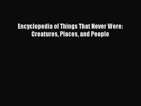 [PDF Download] Encyclopedia of Things That Never Were: Creatures Places and People [PDF] Full