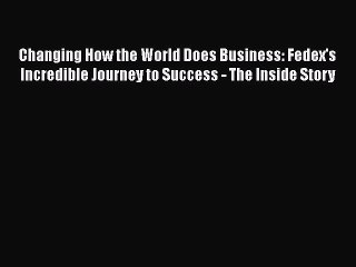 Changing How the World Does Business: Fedex's Incredible Journey to Success - The Inside Story