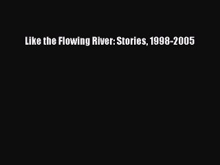[PDF Download] Like the Flowing River: Stories 1998-2005 [Read] Full Ebook