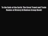 To the Ends of the Earth: The Great Travel and Trade Routes of History (A Hudson Group Book)