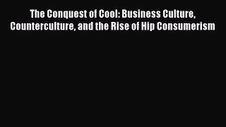 The Conquest of Cool: Business Culture Counterculture and the Rise of Hip Consumerism  Free