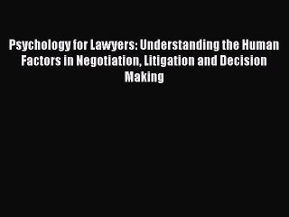 Psychology for Lawyers: Understanding the Human Factors in Negotiation Litigation and Decision