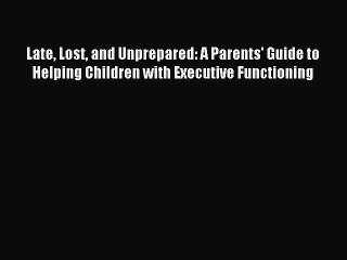 (PDF Download) Late Lost and Unprepared: A Parents' Guide to Helping Children with Executive