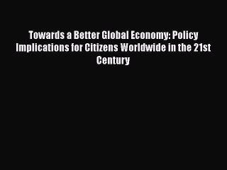 Towards a Better Global Economy: Policy Implications for Citizens Worldwide in the 21st Century