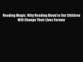 (PDF Download) Reading Magic: Why Reading Aloud to Our Children Will Change Their Lives Forever