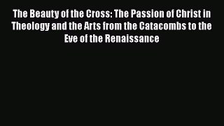 The Beauty of the Cross: The Passion of Christ in Theology and the Arts from the Catacombs