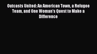 (PDF Download) Outcasts United: An American Town a Refugee Team and One Woman's Quest to Make