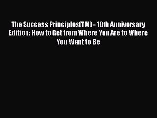 The Success Principles(TM) - 10th Anniversary Edition: How to Get from Where You Are to Where