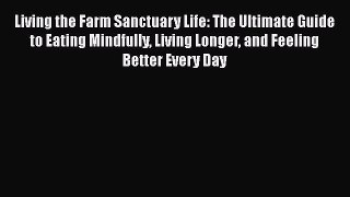 Living the Farm Sanctuary Life: The Ultimate Guide to Eating Mindfully Living Longer and Feeling